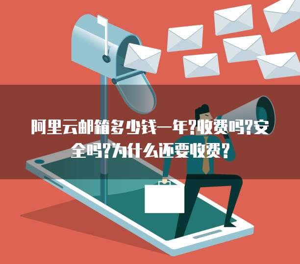 阿里云邮箱多少钱一年?收费吗?安全吗?为什么还要收费?