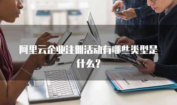 阿里云企业注册活动有哪些类型是什么?