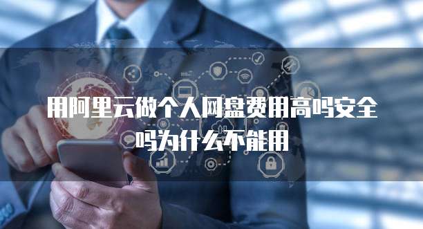 用阿里云做个人网盘费用高吗安全吗为什么不能用