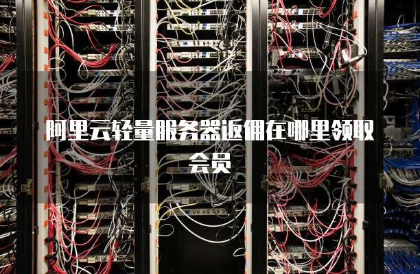 阿里云轻量服务器返佣在哪里领取会员