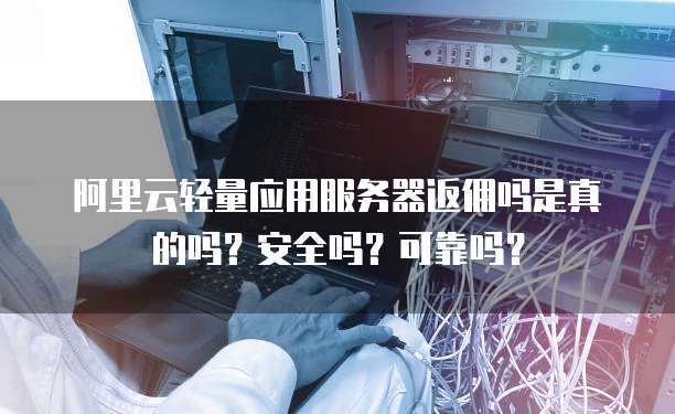 阿里云轻量应用服务器返佣吗是真的吗?安全吗?可靠吗?