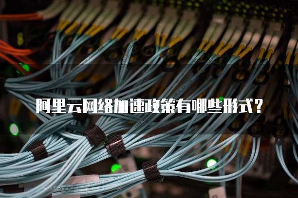 阿里云网络加速政策有哪些形式?