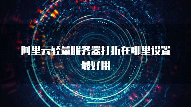 阿里云轻量服务器打折在哪里设置最好用