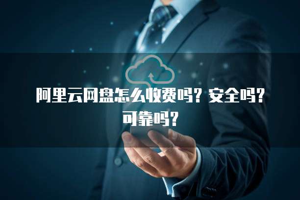 阿里云网盘怎么收费吗?安全吗?可靠吗?