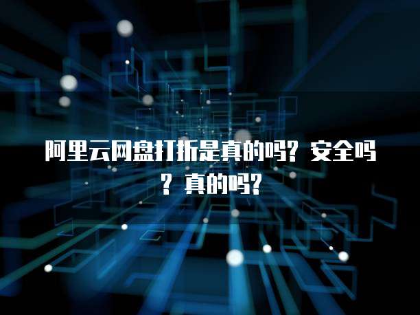 阿里云网盘打折是真的吗? 安全吗? 真的吗?