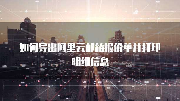 如何导出阿里云邮箱报价单并打印明细信息