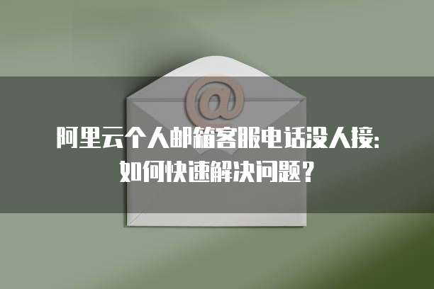 阿里云个人邮箱客服电话没人接：如何快速解决问题？