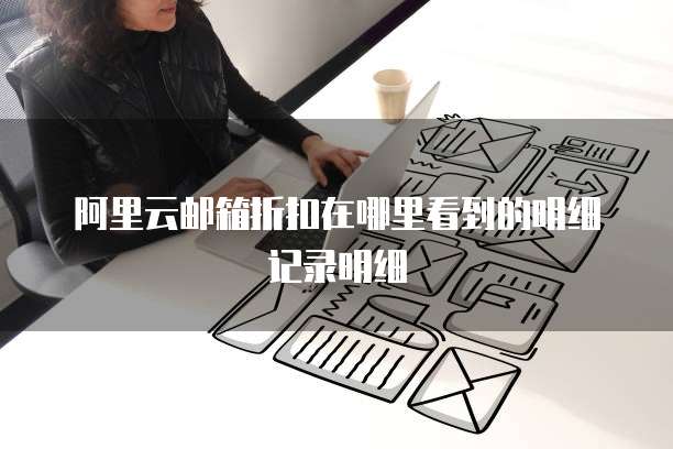 阿里云邮箱折扣在哪里看到的明细记录明细