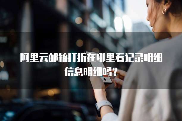 阿里云邮箱打折在哪里看记录明细信息明细吗?