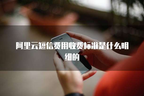 阿里云短信费用收费标准是什么明细的