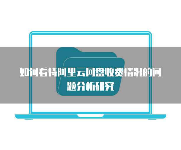 如何看待阿里云网盘收费情况的问题分析研究