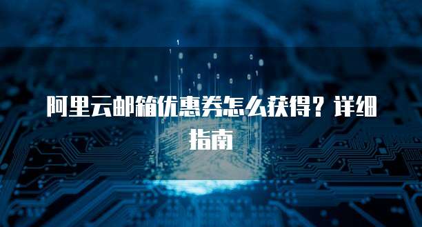 阿里云邮箱优惠券怎么获得?详细指南