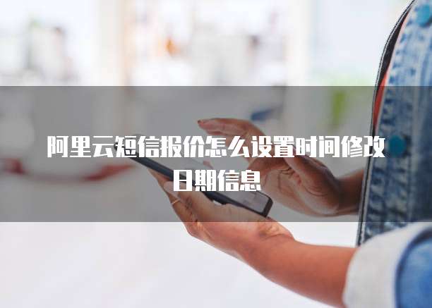 阿里云短信报价怎么设置时间修改日期信息