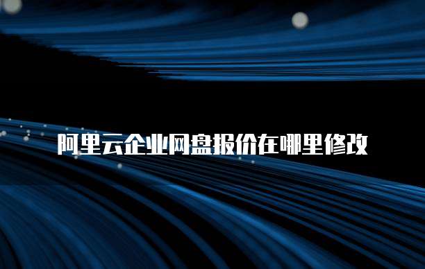 阿里云企业网盘报价在哪里修改