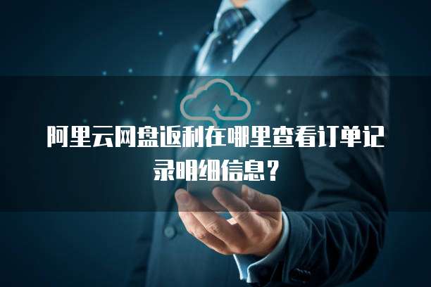 阿里云网盘返利在哪里查看订单记录明细信息?