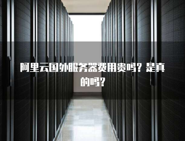 阿里云国外服务器费用贵吗?是真的吗?