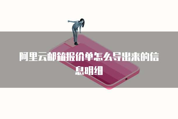阿里云邮箱报价单怎么导出来的信息明细