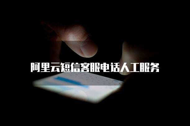 阿里云短信客服电话人工服务