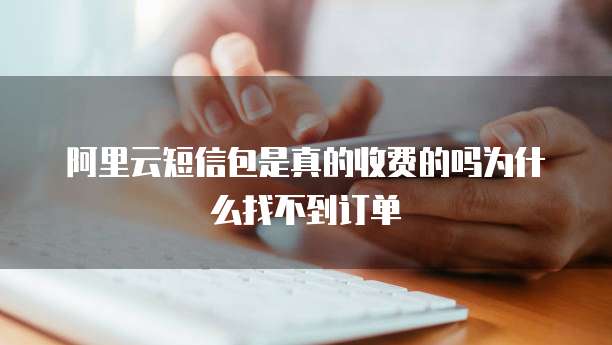 阿里云短信包是真的收费的吗为什么找不到订单