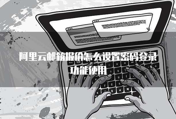 阿里云邮箱报价怎么设置密码登录功能使用