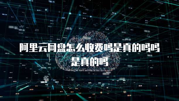 阿里云网盘怎么收费吗是真的吗吗是真的吗