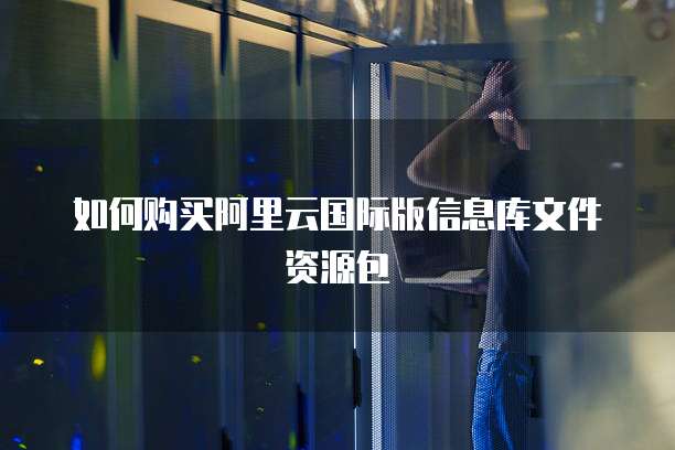 如何购买阿里云国际版信息库文件资源包