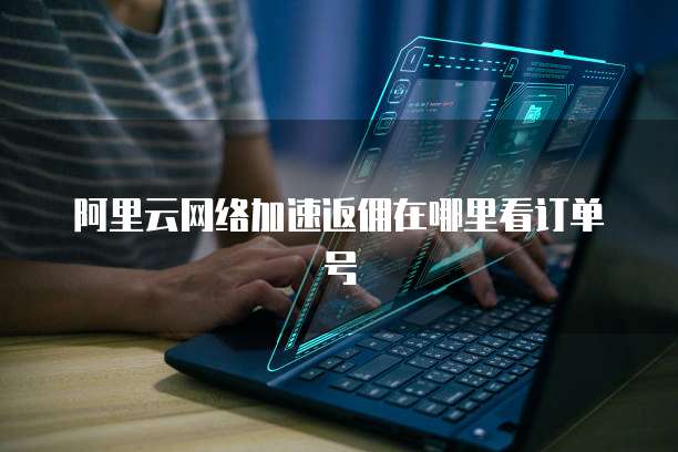 阿里云网络加速返佣在哪里看订单号