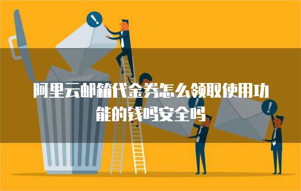 阿里云邮箱代金券怎么领取使用功能的钱吗安全吗