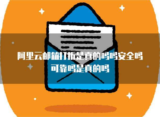 阿里云邮箱打折是真的吗吗安全吗可靠吗是真的吗