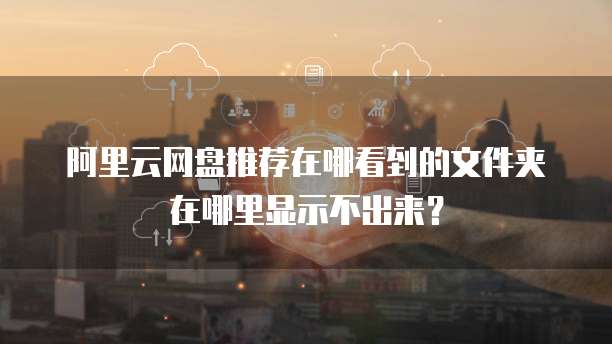 阿里云网盘推荐在哪看到的文件夹在哪里显示不出来?