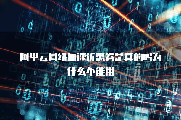 阿里云网络加速优惠券是真的吗为什么不能用