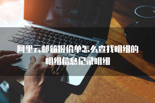 阿里云邮箱报价单怎么查找明细的明细信息记录明细