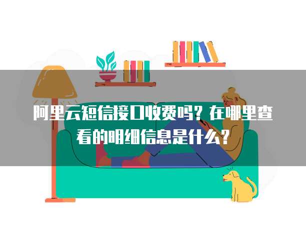 阿里云短信接口收费吗?在哪里查看的明细信息是什么?