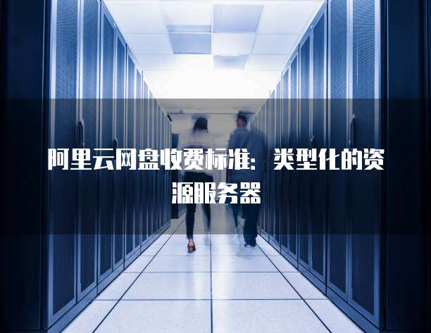 阿里云网盘收费标准:类型化的资源服务器