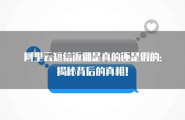 阿里云短信返佣是真的还是假的:揭秘背后的真相!