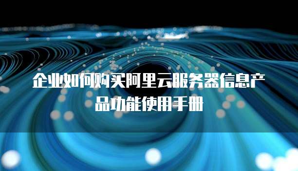企业如何购买阿里云服务器信息产品功能使用手册