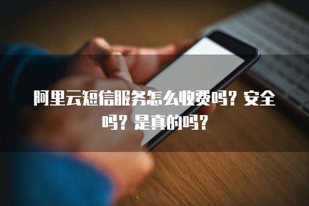 阿里云短信服务怎么收费吗?安全吗?是真的吗?