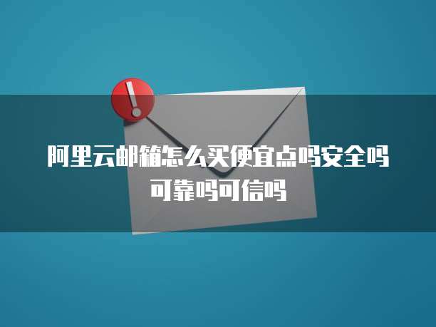 阿里云邮箱怎么买便宜点吗安全吗可靠吗可信吗