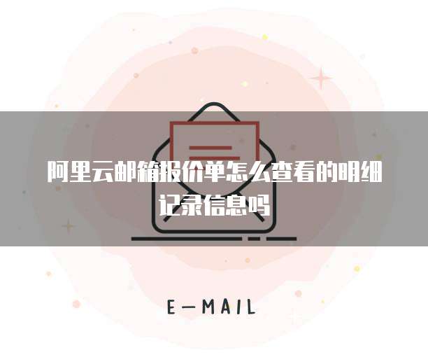 阿里云邮箱报价单怎么查看的明细记录信息吗