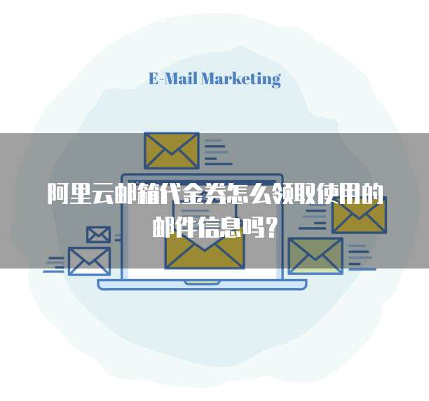 阿里云邮箱代金券怎么领取使用的邮件信息吗?