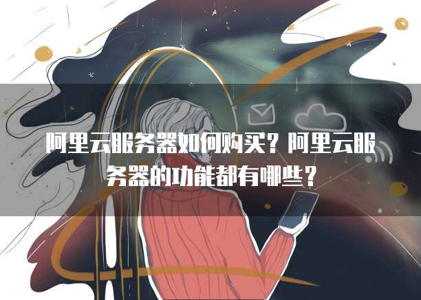 阿里云服务器如何购买?阿里云服务器的功能都有哪些?