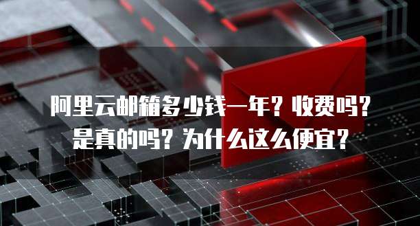 阿里云邮箱多少钱一年?收费吗?是真的吗?为什么这么便宜?