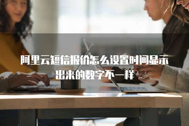 阿里云短信报价怎么设置时间显示出来的数字不一样