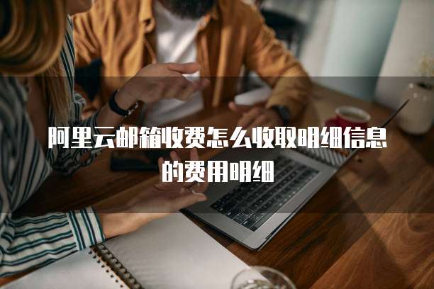 阿里云邮箱收费怎么收取明细信息的费用明细