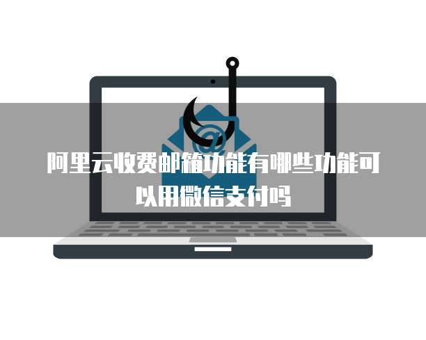 阿里云收费邮箱功能有哪些功能可以用微信支付吗
