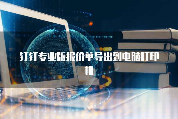 钉钉专业版报价单导出到电脑打印机