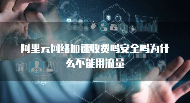 阿里云网络加速收费吗安全吗为什么不能用流量