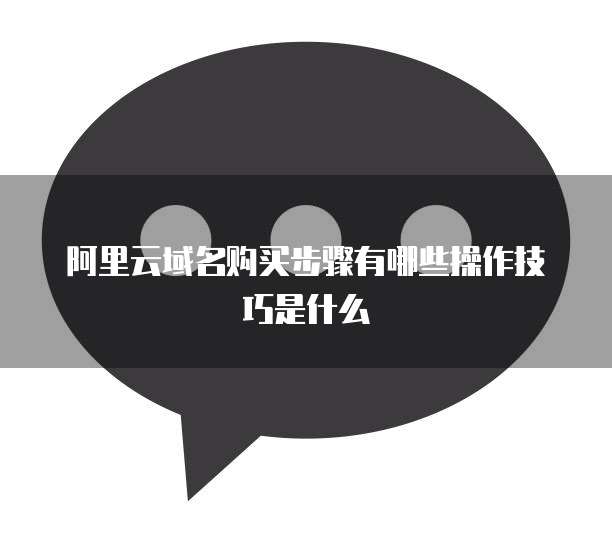 阿里云域名购买步骤有哪些操作技巧是什么