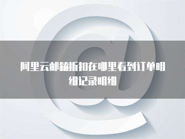 阿里云邮箱折扣在哪里看到订单明细记录明细