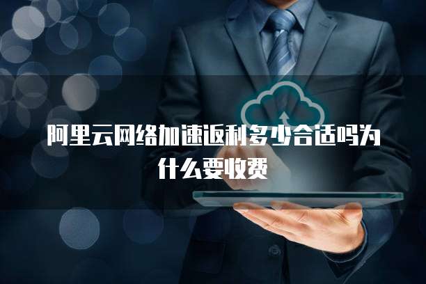 阿里云网络加速返利多少合适吗为什么要收费